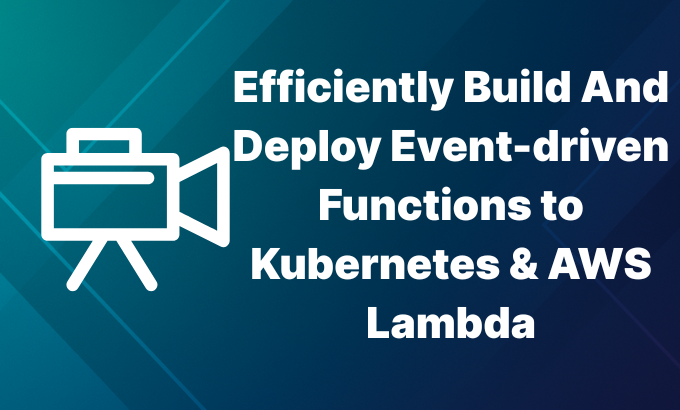 Efficiently Build And Deploy Event-driven Functions to Kubernetes & AWS Lambda